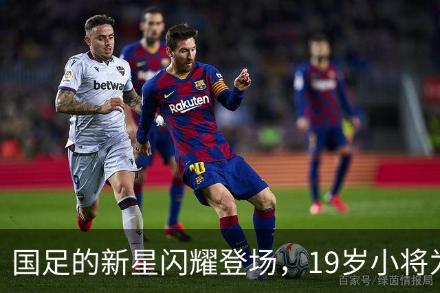 国足的新星闪耀登场，19岁小将为队伍带来希望之光！