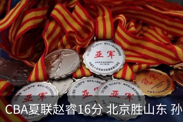 CBA夏联赵睿16分 北京胜山东 孙铭徽12分广厦惨败青岛