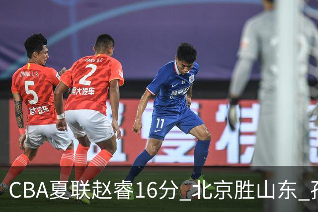 CBA夏联赵睿16分 北京胜山东 孙铭徽12分广厦惨败青岛